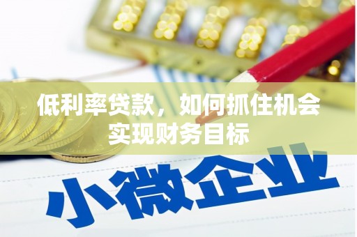 临沧低利率贷款，如何抓住机会实现财务目标