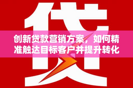 临沧创新贷款营销方案，如何精准触达目标客户并提升转化率