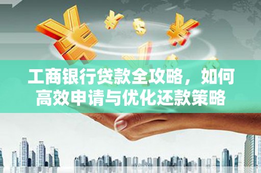 临沧工商银行贷款全攻略，如何高效申请与优化还款策略
