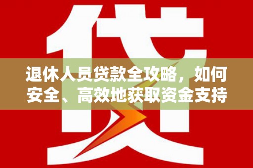 临沧退休人员贷款全攻略，如何安全、高效地获取资金支持