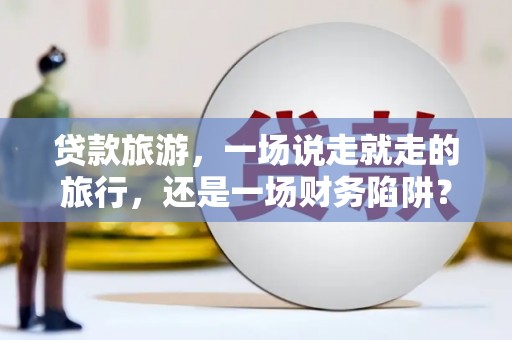 临沧贷款旅游，一场说走就走的旅行，还是一场财务陷阱？