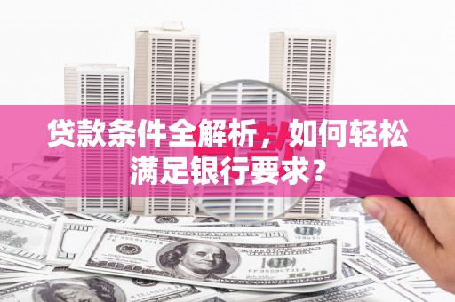 临沧贷款条件全解析，如何轻松满足银行要求？