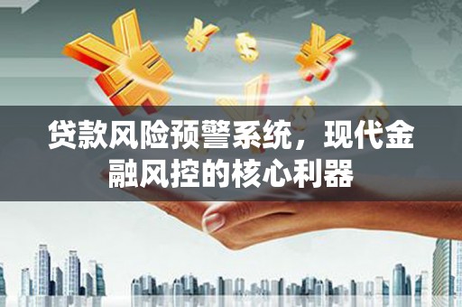 临沧贷款风险预警系统,现代金融风控的核心利器 临沧贷款风险预警系统,现代金融风控的核心利器