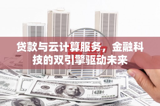 临沧贷款与云计算服务，金融科技的双引擎驱动未来