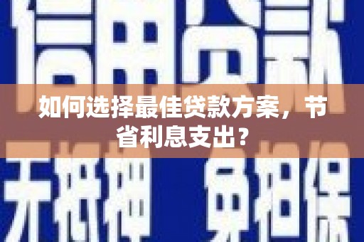 临沧如何选择最佳贷款方案，节省利息支出？