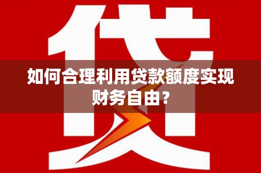 临沧如何合理利用贷款额度实现财务自由？