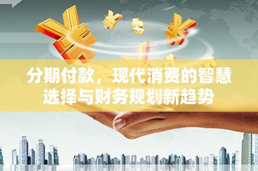 临沧分期付款，现代消费的智慧选择与财务规划新趋势