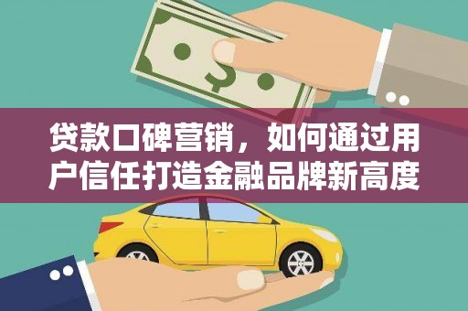 临沧贷款口碑营销，如何通过用户信任打造金融品牌新高度