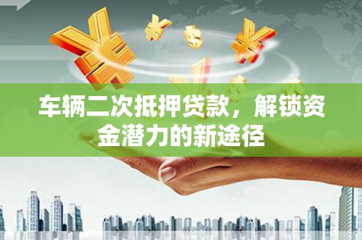 临沧车辆二次抵押贷款，解锁资金潜力的新途径