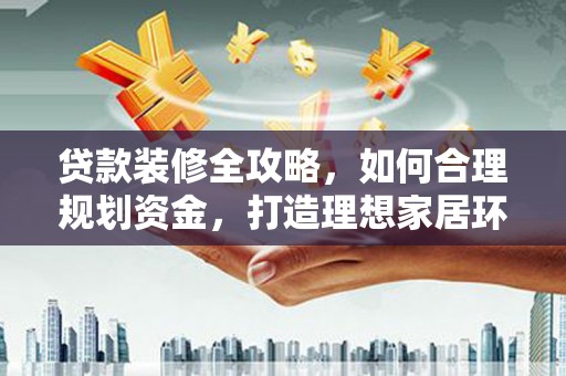 临沧贷款装修全攻略，如何合理规划资金，打造理想家居环境