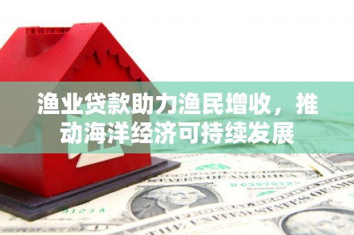 临沧渔业贷款助力渔民增收，推动海洋经济可持续发展