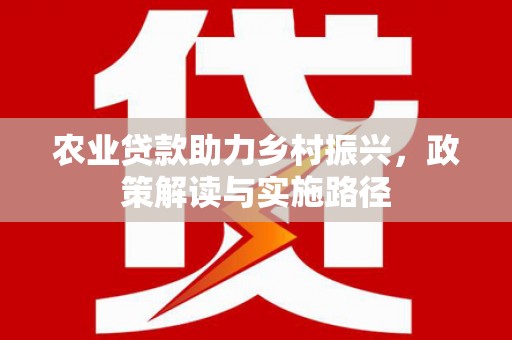 临沧农业贷款助力乡村振兴，政策解读与实施路径