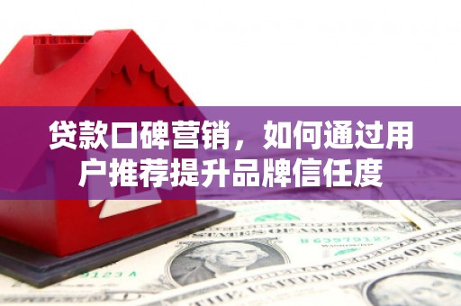临沧贷款口碑营销，如何通过用户推荐提升品牌信任度