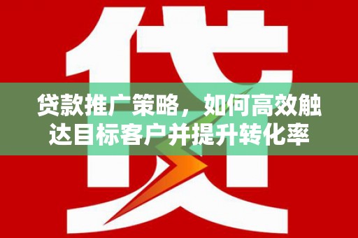 临沧贷款推广策略，如何高效触达目标客户并提升转化率