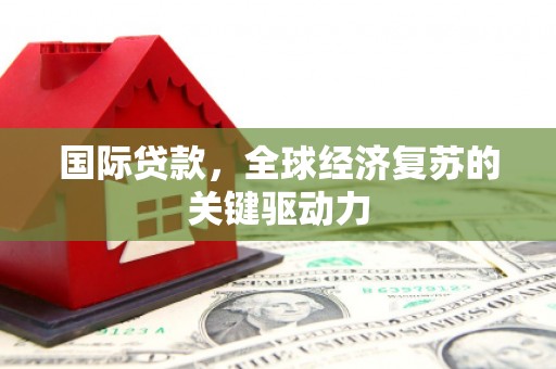 临沧国际贷款，全球经济复苏的关键驱动力