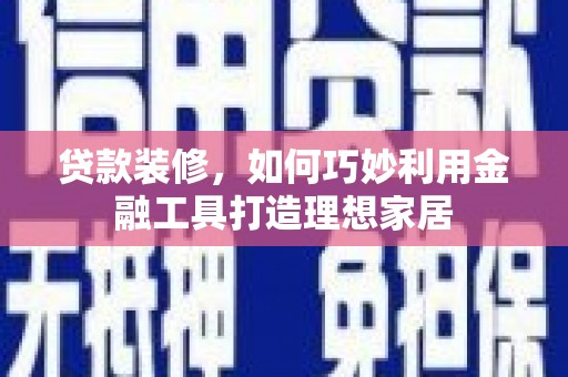 临沧贷款装修，如何巧妙利用金融工具打造理想家居