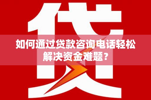 临沧如何通过贷款咨询电话轻松解决资金难题？