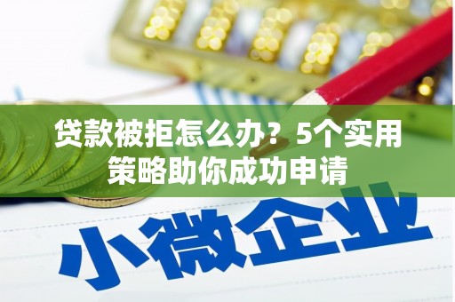 临沧贷款被拒怎么办？5个实用策略助你成功申请