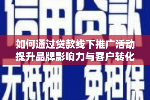 临沧如何通过贷款线下推广活动提升品牌影响力与客户转化率
