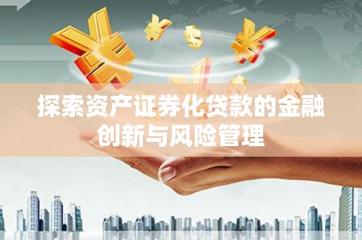 临沧探索资产证券化贷款的金融创新与风险管理