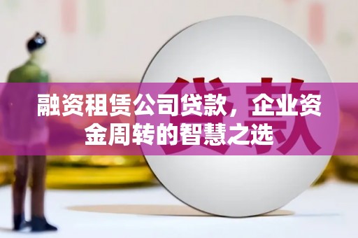 临沧融资租赁公司贷款，企业资金周转的智慧之选