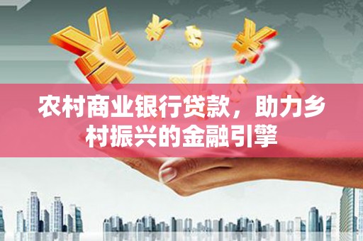 临沧农村商业银行贷款，助力乡村振兴的金融引擎