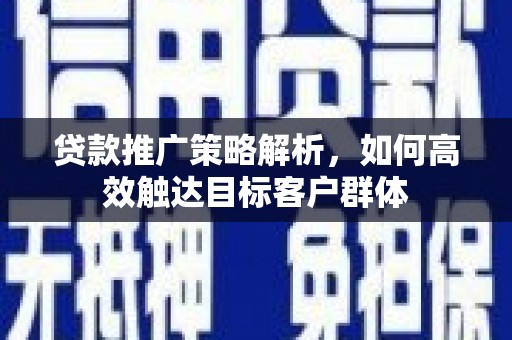 临沧贷款推广策略解析，如何高效触达目标客户群体