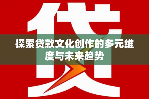 临沧探索贷款文化创作的多元维度与未来趋势