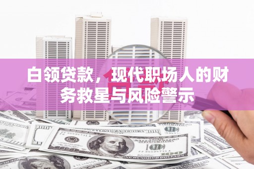 临沧白领贷款，现代职场人的财务救星与风险警示