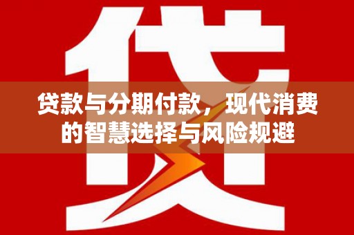 临沧贷款与分期付款，现代消费的智慧选择与风险规避