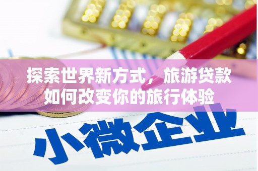 临沧探索世界新方式，旅游贷款如何改变你的旅行体验