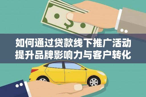临沧如何通过贷款线下推广活动提升品牌影响力与客户转化率