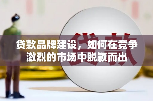 临沧贷款品牌建设，如何在竞争激烈的市场中脱颖而出