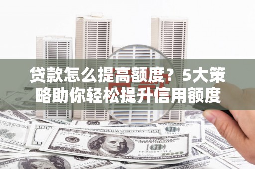 临沧贷款怎么提高额度？5大策略助你轻松提升信用额度