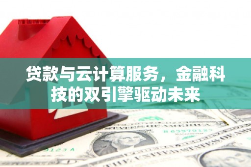 临沧贷款与云计算服务，金融科技的双引擎驱动未来