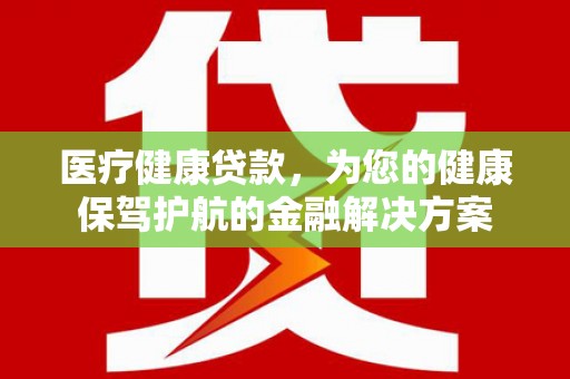 临沧医疗健康贷款，为您的健康保驾护航的金融解决方案