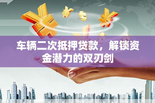 临沧车辆二次抵押贷款，解锁资金潜力的双刃剑