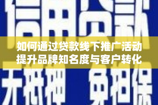 临沧如何通过贷款线下推广活动提升品牌知名度与客户转化率