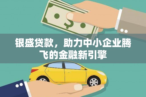 临沧银盛贷款，助力中小企业腾飞的金融新引擎