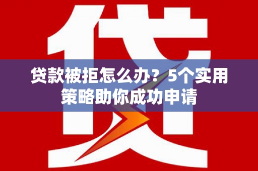 临沧贷款被拒怎么办？5个实用策略助你成功申请