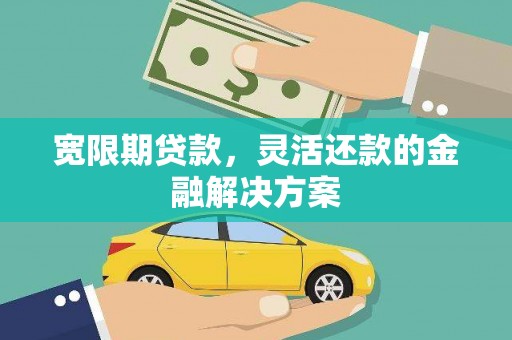 临沧宽限期贷款，灵活还款的金融解决方案