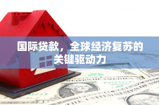 临沧国际贷款，全球经济复苏的关键驱动力