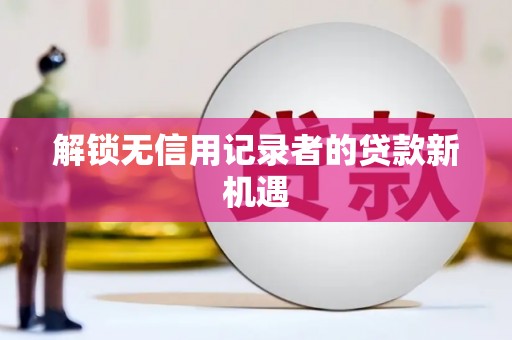 临沧解锁无信用记录者的贷款新机遇