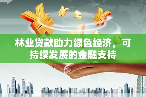 临沧林业贷款助力绿色经济，可持续发展的金融支持