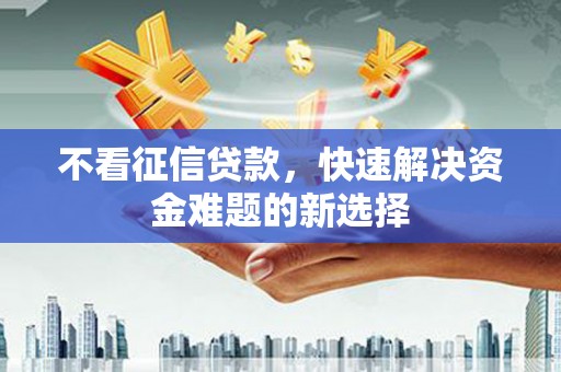 临沧不看征信贷款，快速解决资金难题的新选择