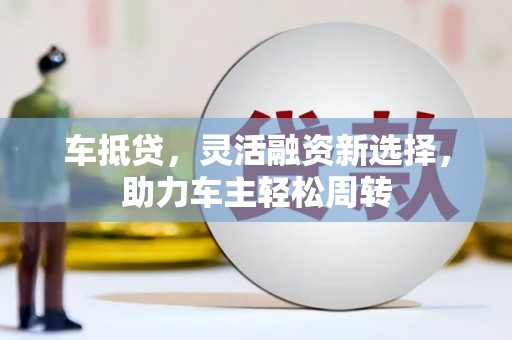 临沧车抵贷，灵活融资新选择，助力车主轻松周转