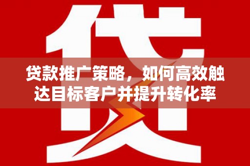 临沧贷款推广策略，如何高效触达目标客户并提升转化率
