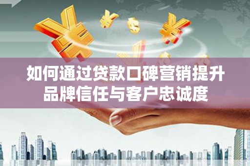 临沧如何通过贷款口碑营销提升品牌信任与客户忠诚度