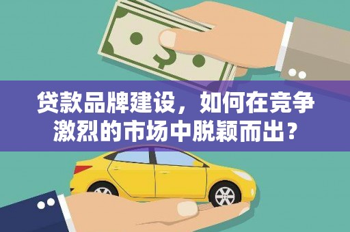 临沧贷款品牌建设，如何在竞争激烈的市场中脱颖而出？