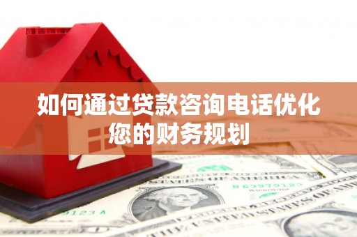 临沧如何通过贷款咨询电话优化您的财务规划